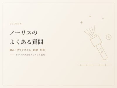 ノーリスのよくある質問｜痛み・ダウンタイム・回数・肝斑についてお答えします